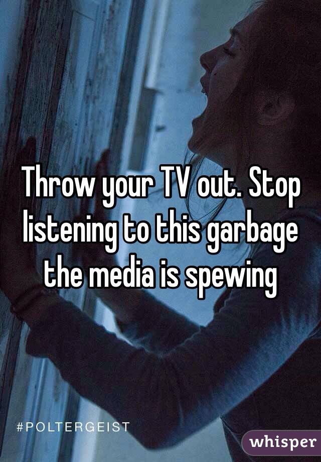 Throw your TV out. Stop listening to this garbage the media is spewing 
