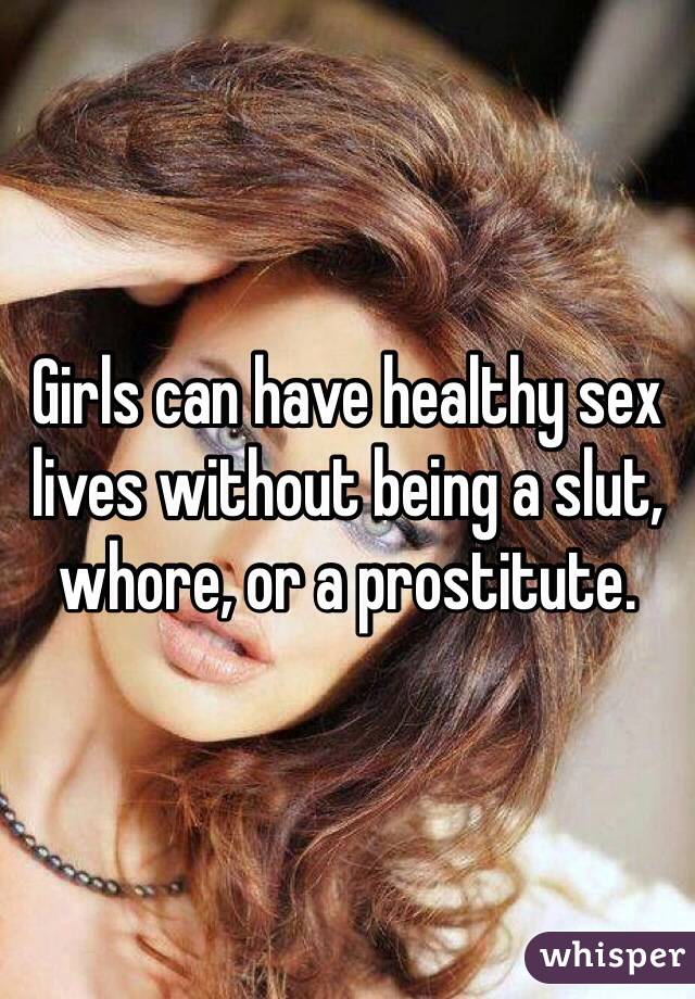 Girls can have healthy sex lives without being a slut, whore, or a prostitute. 