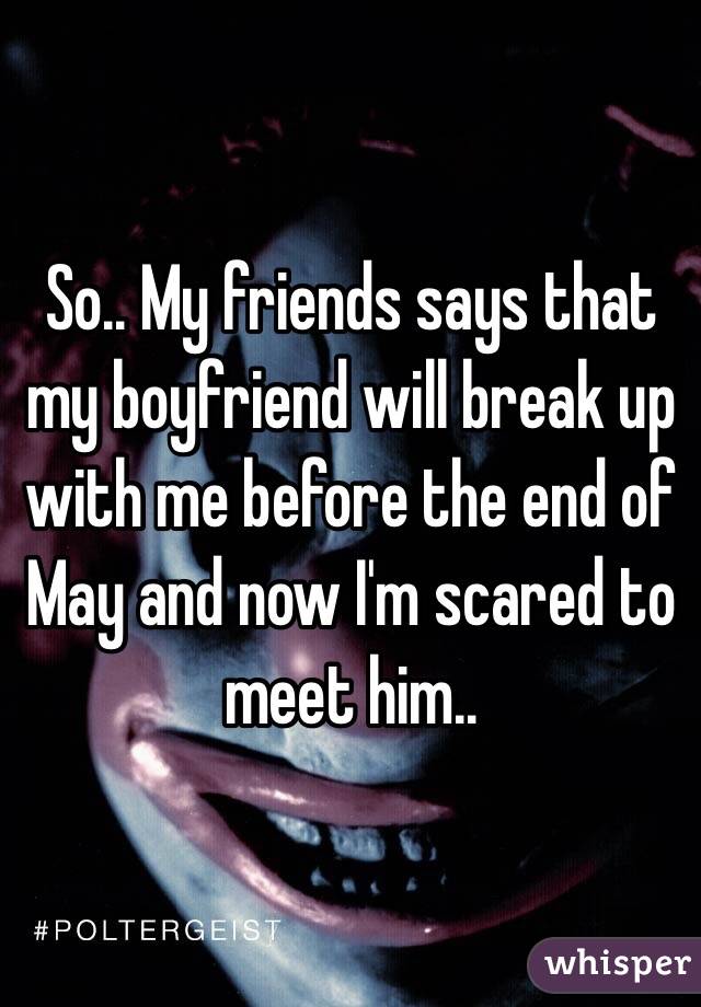 So.. My friends says that my boyfriend will break up with me before the end of May and now I'm scared to meet him..