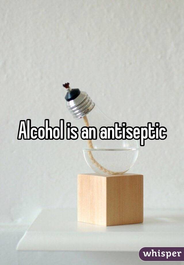 Alcohol is an antiseptic 