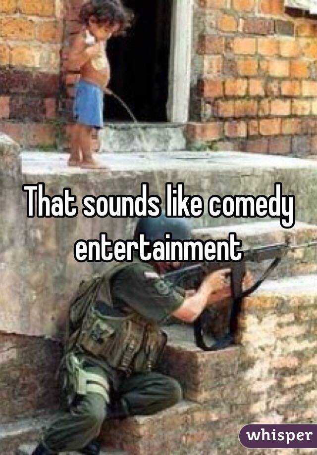 That sounds like comedy entertainment 