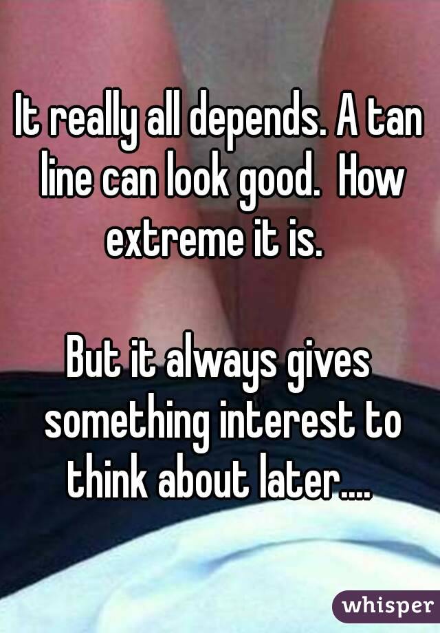 It really all depends. A tan line can look good.  How extreme it is.  

But it always gives something interest to think about later.... 