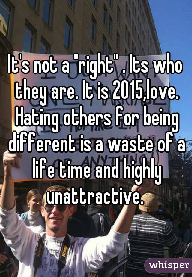It's not a "right" . Its who they are. It is 2015,love. Hating others for being different is a waste of a life time and highly unattractive. 