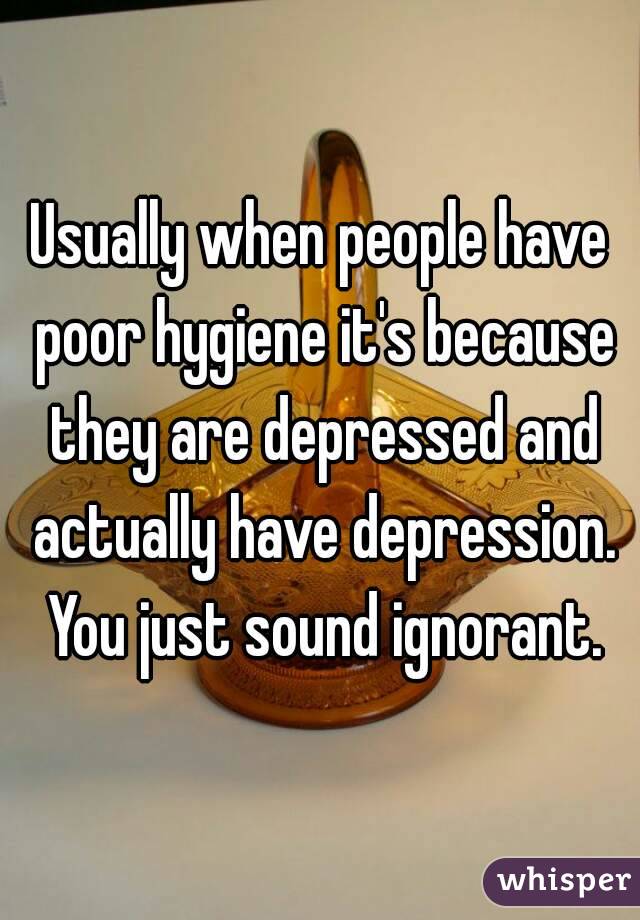 Usually when people have poor hygiene it's because they are depressed and actually have depression. You just sound ignorant.