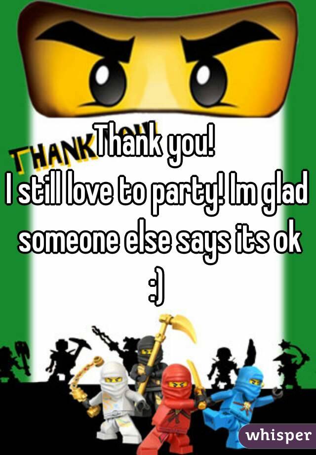 Thank you! 
I still love to party! Im glad someone else says its ok :) 
