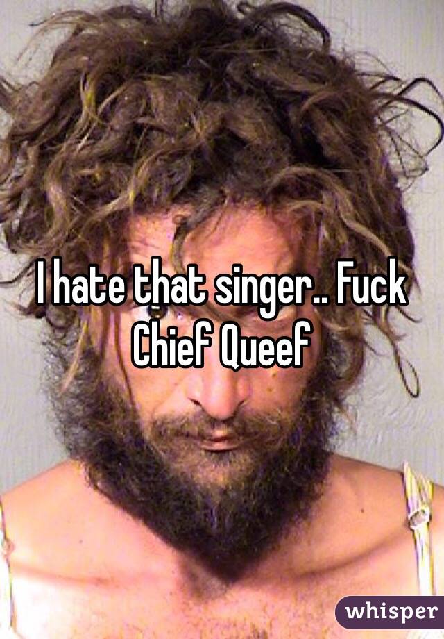 I hate that singer.. Fuck Chief Queef