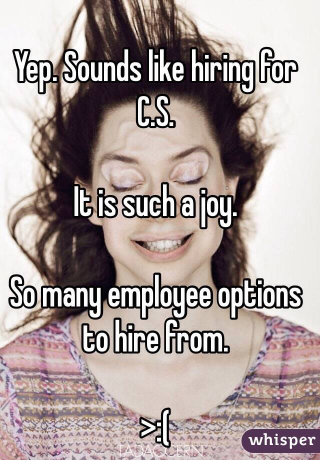 Yep. Sounds like hiring for C.S.

It is such a joy.

So many employee options to hire from.

>:(