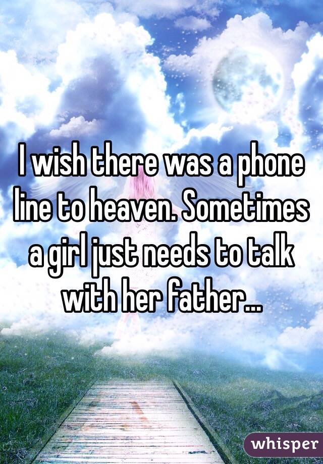 I wish there was a phone line to heaven. Sometimes a girl just needs to talk with her father...