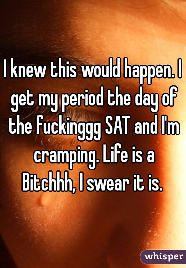 I knew this would happen. I get my period the day of the fuckinggg SAT and I'm cramping. Life is a Bitchhh, I swear it is. 