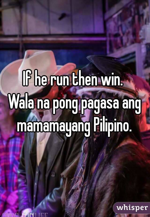 If he run then win. 
Wala na pong pagasa ang mamamayang Pilipino. 