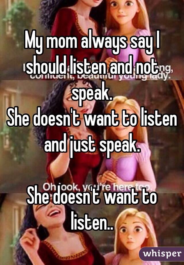 My mom always say I should listen and not speak.
She doesn't want to listen and just speak.

She doesn't want to listen..