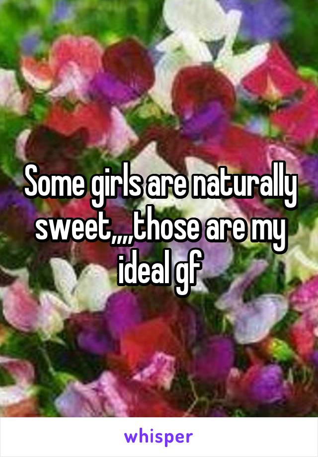 Some girls are naturally sweet,,,,those are my ideal gf