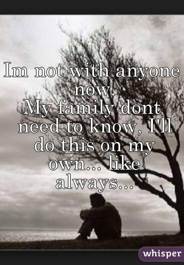 Im not with anyone now.
My family dont need to know, I'll do this on my own... like always...