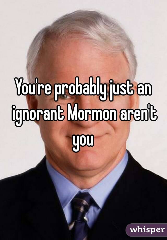 You're probably just an ignorant Mormon aren't you 