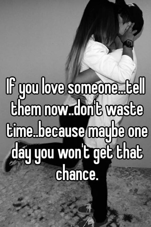If you love someone...tell them now..don't waste time..because maybe one day you get that chance.