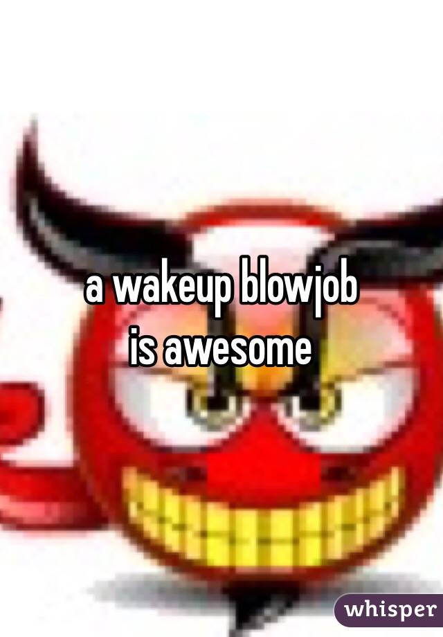 a wakeup blowjob
is awesome 