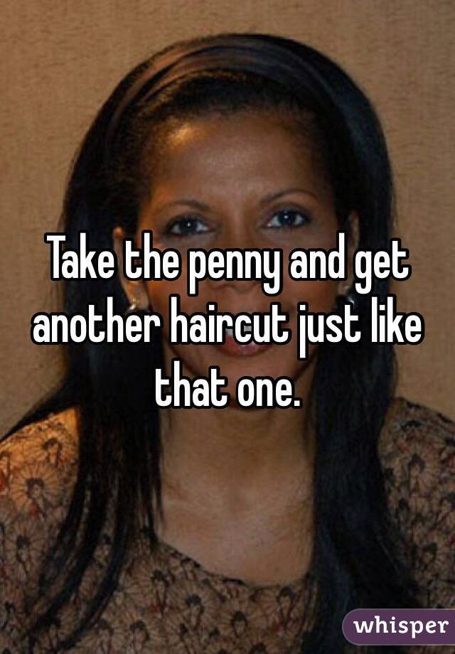 Take the penny and get another haircut just like that one. 
