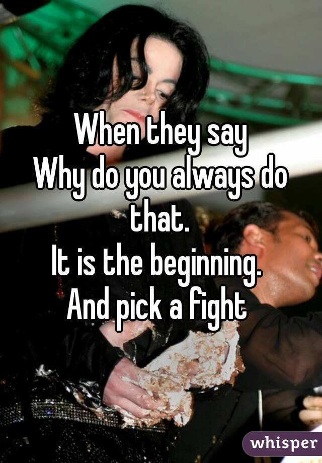 When they say
Why do you always do that. 
It is the beginning. 
And pick a fight 
