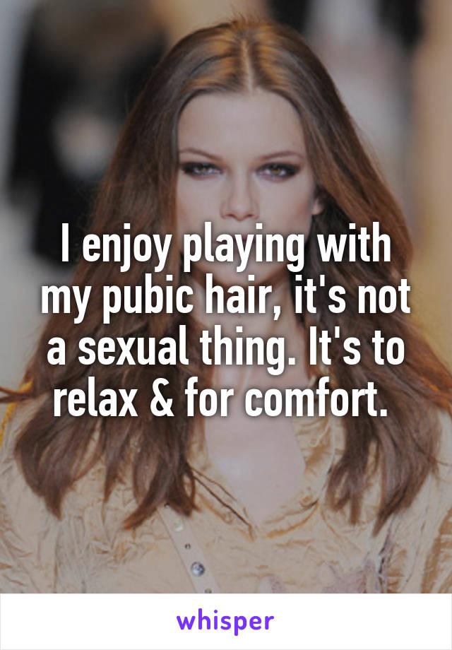 I enjoy playing with my pubic hair, it's not a sexual thing. It's to relax & for comfort. 