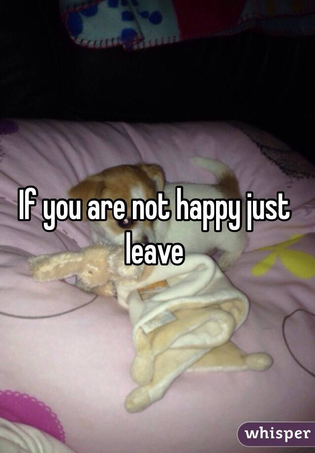If you are not happy just leave