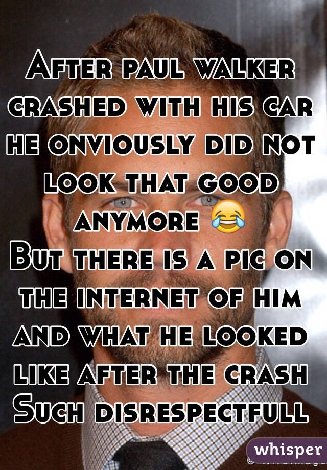 After paul walker crashed with his car he onviously did not look that good anymore 😂
But there is a pic on the internet of him and what he looked like after the crash
Such disrespectfull