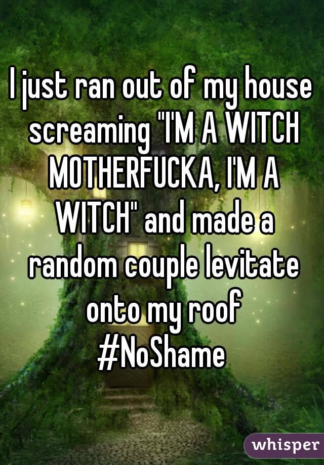 I just ran out of my house screaming "I'M A WITCH MOTHERFUCKA, I'M A WITCH" and made a random couple levitate onto my roof
#NoShame