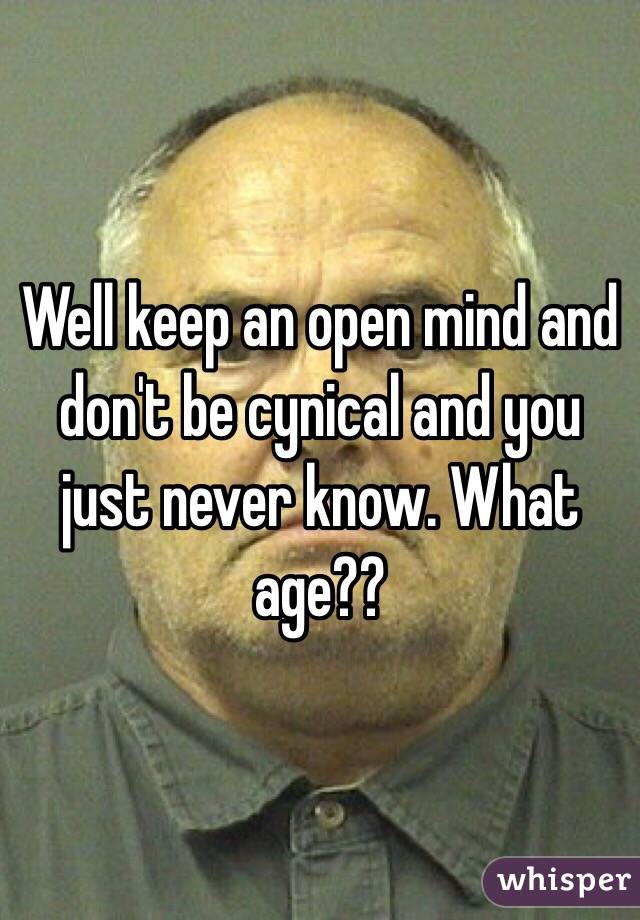 Well keep an open mind and don't be cynical and you just never know. What age??
