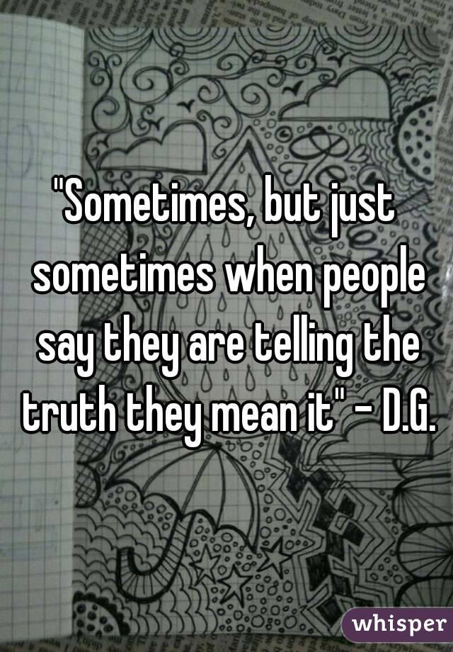 "Sometimes, but just sometimes when people say they are telling the truth they mean it" - D.G.