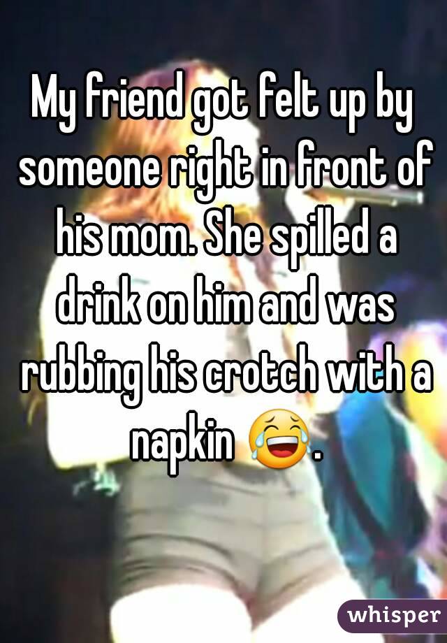 My friend got felt up by someone right in front of his mom. She spilled a drink on him and was rubbing his crotch with a napkin 😂. 