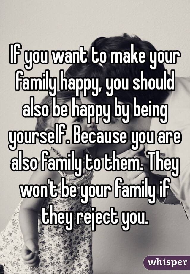 If you want to make your family happy, you should also be happy by being yourself. Because you are also family to them. They won't be your family if they reject you.