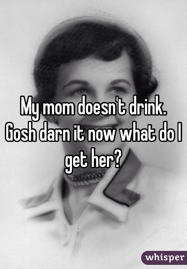 My mom doesn't drink. 
Gosh darn it now what do I get her? 