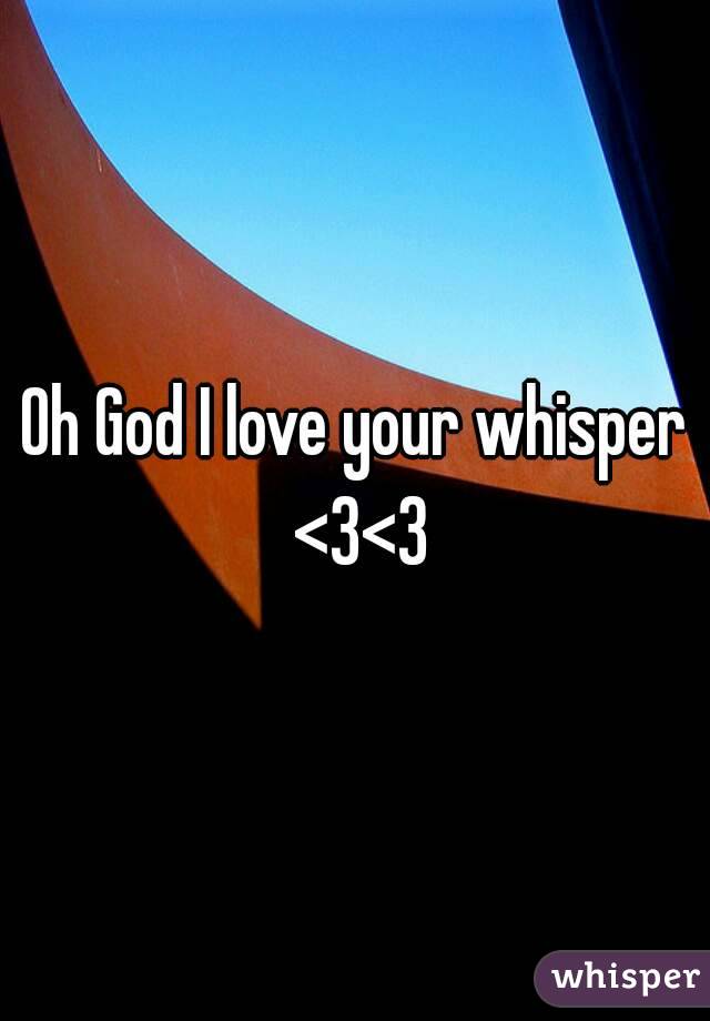 Oh God I love your whisper <3<3