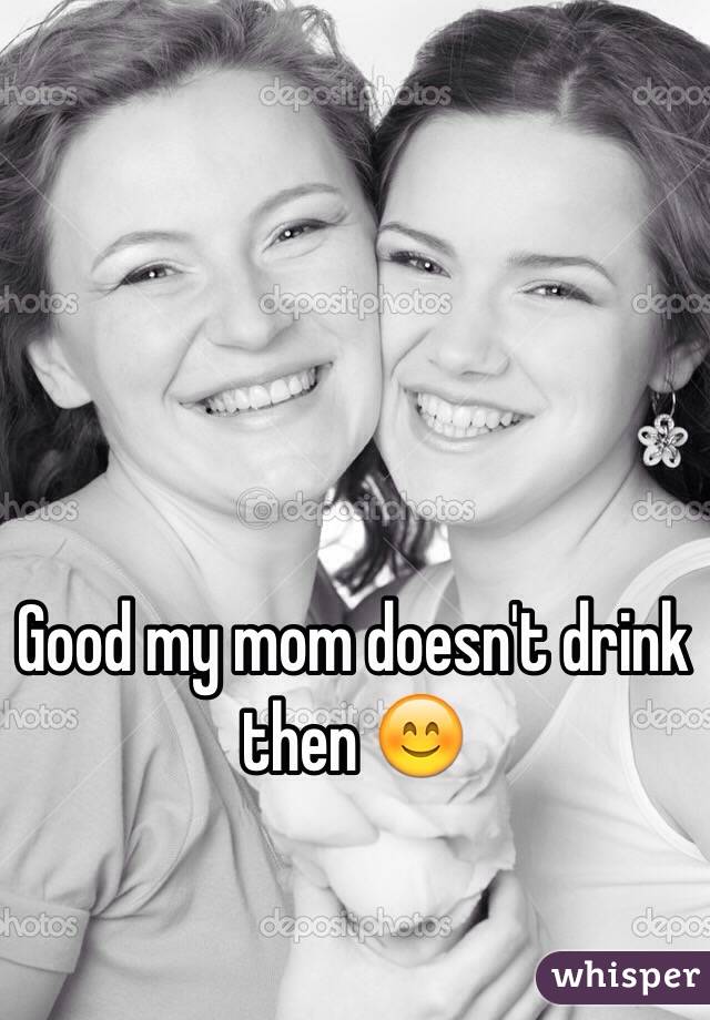 Good my mom doesn't drink then 😊