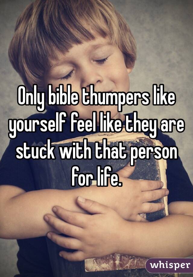 Only bible thumpers like yourself feel like they are stuck with that person for life.