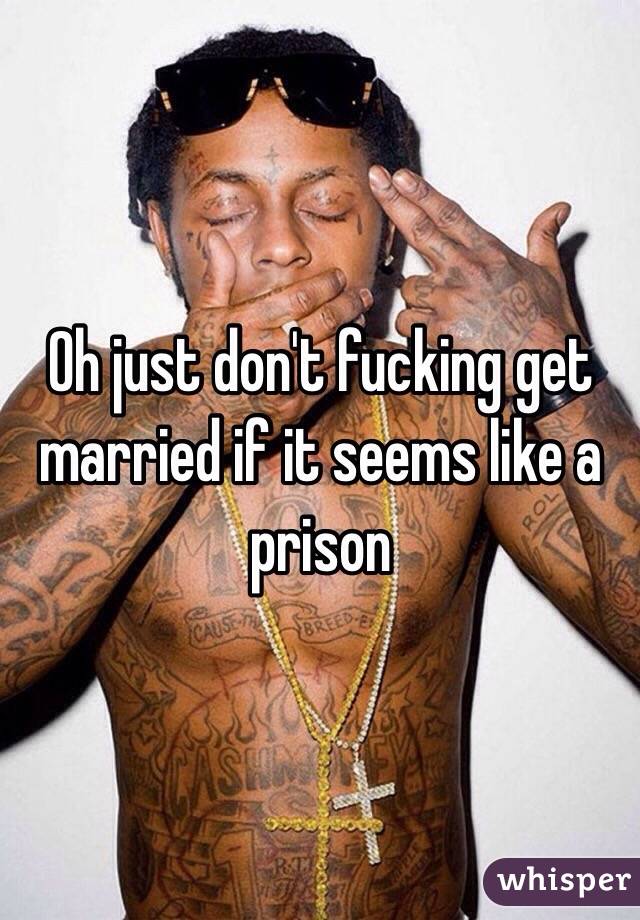 Oh just don't fucking get married if it seems like a prison