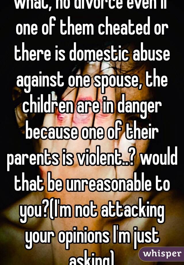 what, no divorce even if one of them cheated or there is domestic abuse against one spouse, the children are in danger because one of their parents is violent..? would that be unreasonable to you?(I'm not attacking your opinions I'm just asking)