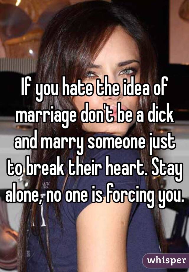 If you hate the idea of marriage don't be a dick and marry someone just to break their heart. Stay alone, no one is forcing you. 
