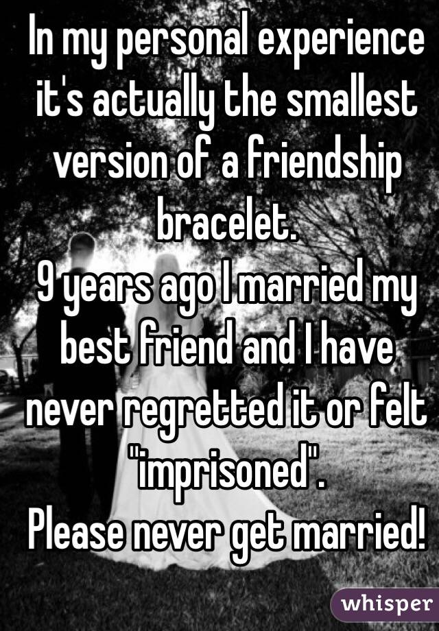 In my personal experience it's actually the smallest version of a friendship bracelet. 
9 years ago I married my best friend and I have never regretted it or felt "imprisoned". 
Please never get married!  