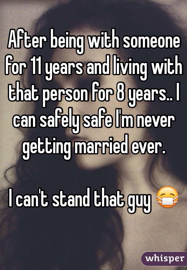 After being with someone for 11 years and living with that person for 8 years.. I can safely safe I'm never getting married ever. 

I can't stand that guy 😷