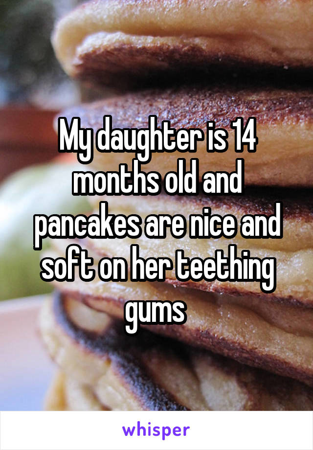 My daughter is 14 months old and pancakes are nice and soft on her teething gums 