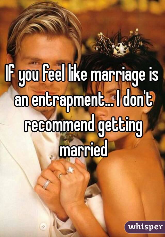 If you feel like marriage is an entrapment... I don't recommend getting married