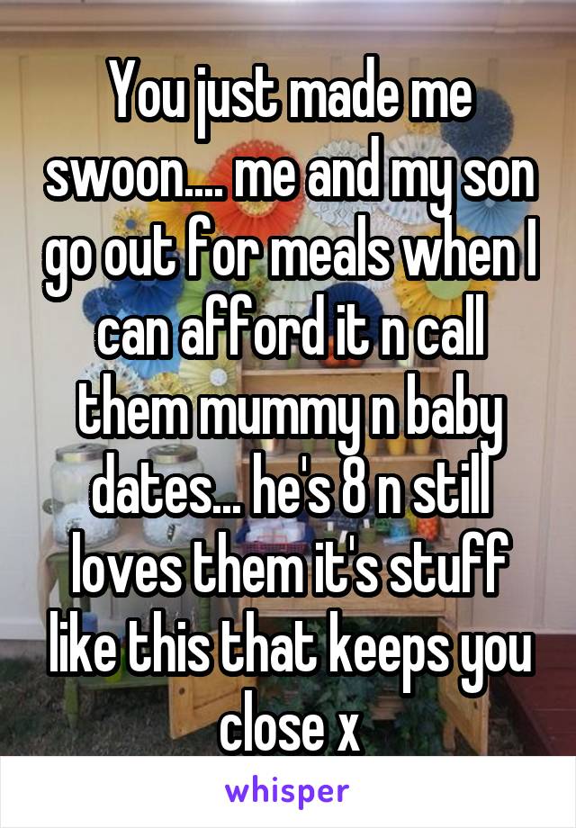 You just made me swoon.... me and my son go out for meals when I can afford it n call them mummy n baby dates... he's 8 n still loves them it's stuff like this that keeps you close x