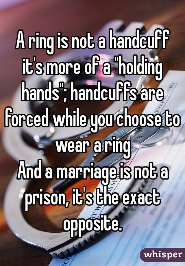 A ring is not a handcuff it's more of a "holding hands"; handcuffs are forced while you choose to wear a ring
And a marriage is not a prison, it's the exact opposite.