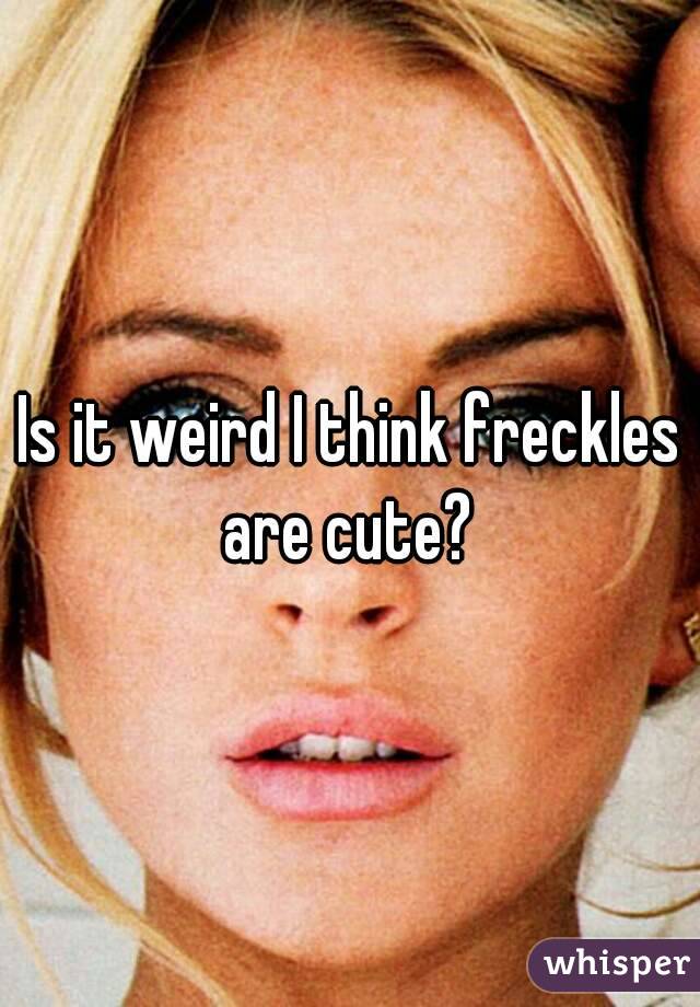 Is it weird I think freckles are cute? 