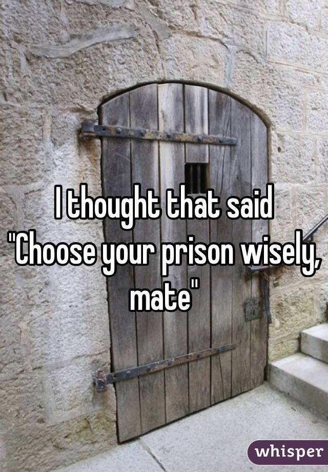 I thought that said
"Choose your prison wisely, mate"