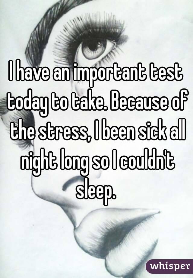 I have an important test today to take. Because of the stress, I been sick all night long so I couldn't sleep. 