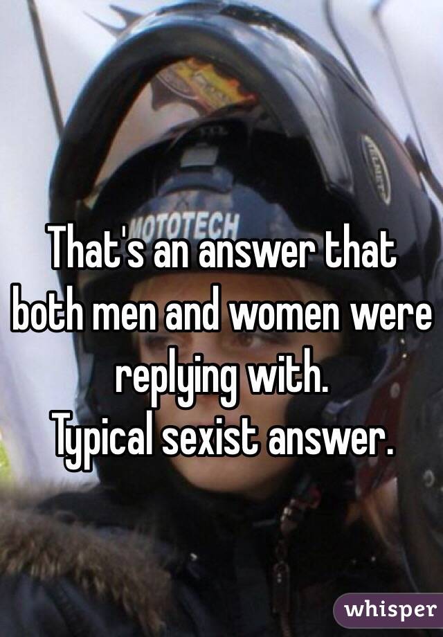 That's an answer that both men and women were replying with.
Typical sexist answer.