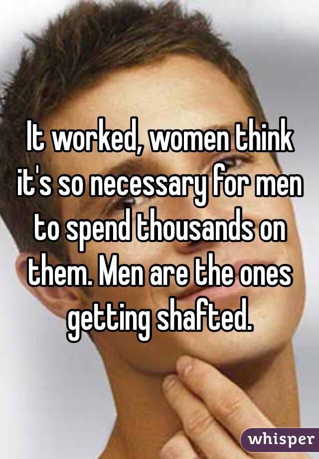 It worked, women think it's so necessary for men to spend thousands on them. Men are the ones getting shafted. 