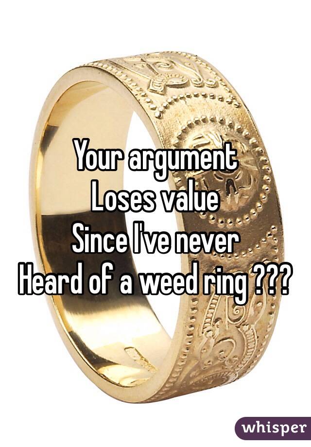 Your argument 
Loses value
Since I've never
Heard of a weed ring ???