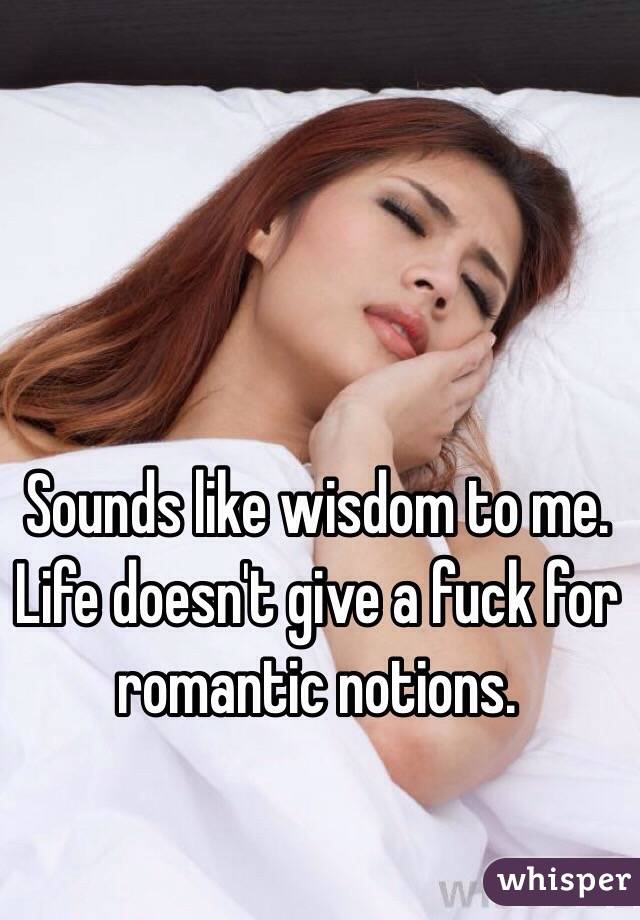 Sounds like wisdom to me. Life doesn't give a fuck for romantic notions. 